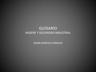 GLOSARIO 
HIGIENE Y SEGURIDAD INDUSTRIAL 
DIANA MARCELA FORIGUA 
 