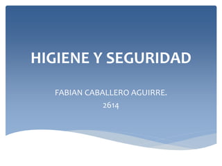 HIGIENE Y SEGURIDAD 
FABIAN CABALLERO AGUIRRE. 
2614 
 