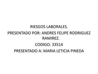 RIESGOS LABORALES.
PRESENTADO POR: ANDRES FELIPE RODRIGUEZ
RAMIREZ.
CODIGO: 33514
PRESENTADO A: MARIA LETICIA PINEDA
 
