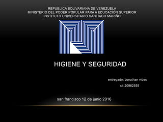 REPUBLICA BOLIVARIANA DE VENEZUELA
MINISTERIO DEL PODER POPULAR PARA A EDUCACIÓN SUPERIOR
INSTITUTO UNIVERSITARIO SANTIAGO MARIÑO
HIGIENE Y SEGURIDAD
entregado: Jonathan vides
ci: 20862555
san francisco 12 de junio 2016
 