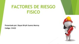 FACTORES DE RIESGO
FISICO
Presentado por: Dayan Briyih Suarez Monroy
Código: 33422
 