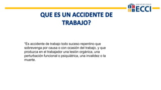 “Es accidente de trabajo todo suceso repentino que
sobrevenga por causa o con ocasión del trabajo, y que
produzca en el trabajador una lesión orgánica, una
perturbación funcional o psiquiátrica, una invalidez o la
muerte.
 
