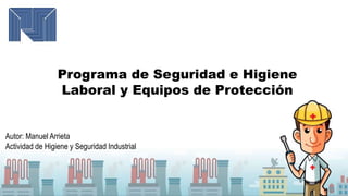 Programa de Seguridad e Higiene
Laboral y Equipos de Protección
Autor: Manuel Arrieta
Actividad de Higiene y Seguridad Industrial
 