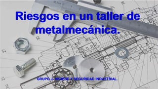 Riesgos en un taller de
metalmecánica.
GRUPO J- HIGIENE Y SEGURIDAD INDUSTRIAL.
Imagen 1.
 