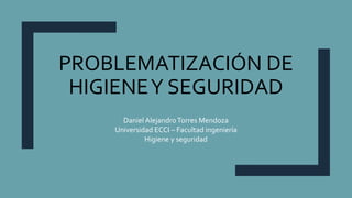 PROBLEMATIZACIÓN DE
HIGIENEY SEGURIDAD
Daniel AlejandroTorres Mendoza
Universidad ECCI – Facultad ingeniería
Higiene y seguridad
 
