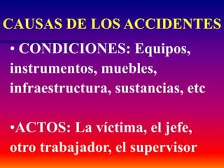 • CONDICIONES: Equipos,
instrumentos, muebles,
infraestructura, sustancias, etc
•ACTOS: La víctima, el jefe,
otro trabajador, el supervisor
CAUSAS DE LOS ACCIDENTES
 
