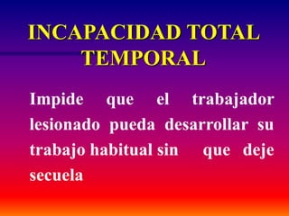 Impide que el trabajador
lesionado pueda desarrollar su
trabajo habitual sin que deje
secuela
INCAPACIDAD TOTAL
TEMPORAL
 