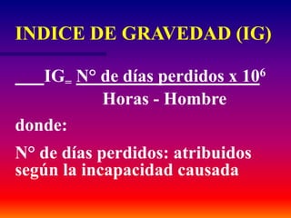 IG= N° de días perdidos x 106
Horas - Hombre
donde:
N° de días perdidos: atribuidos
según la incapacidad causada
INDICE DE GRAVEDAD (IG)
 