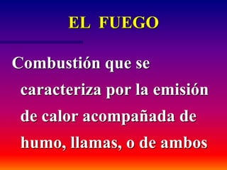 EL FUEGO
Combustión que se
caracteriza por la emisión
de calor acompañada de
humo, llamas, o de ambos
 