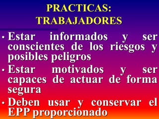 PRACTICAS:
TRABAJADORES
• Estar informados y ser
conscientes de los riesgos y
posibles peligros
• Estar motivados y ser
capaces de actuar de forma
segura
• Deben usar y conservar el
EPP proporcionado
 