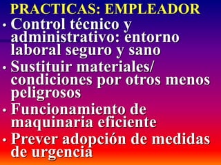 PRACTICAS: EMPLEADOR
• Control técnico y
administrativo: entorno
laboral seguro y sano
• Sustituir materiales/
condiciones por otros menos
peligrosos
• Funcionamiento de
maquinaria eficiente
• Prever adopción de medidas
de urgencia
 