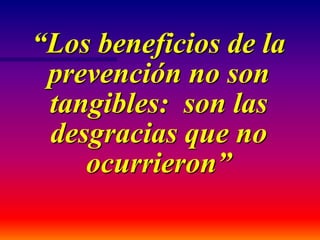 “Los beneficios de la
prevención no son
tangibles: son las
desgracias que no
ocurrieron”
 