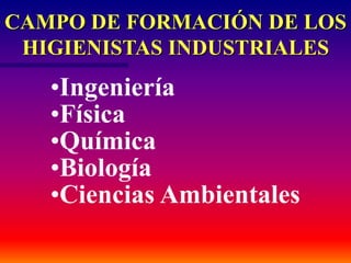 CAMPO DE FORMACIÓN DE LOS
HIGIENISTAS INDUSTRIALES
•Ingeniería
•Física
•Química
•Biología
•Ciencias Ambientales
 