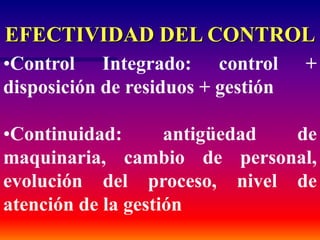EFECTIVIDAD DEL CONTROL
•Control Integrado: control +
disposición de residuos + gestión
•Continuidad: antigüedad de
maquinaria, cambio de personal,
evolución del proceso, nivel de
atención de la gestión
 