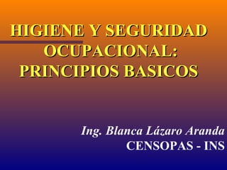 HIGIENE Y SEGURIDADHIGIENE Y SEGURIDAD
OCUPACIONAL:OCUPACIONAL:
PRINCIPIOS BASICOSPRINCIPIOS BASICOS
Ing. Blanca Lázaro Aranda
CENSOPAS - INS
 