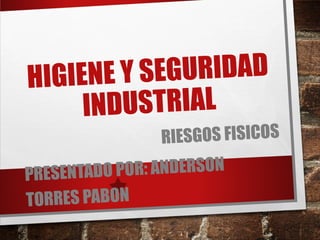 HIGIENE Y SEGURIDAD
INDUSTRIAL
RIESGOS FISICOS
PRESENTADO POR: ANDERSON
TORRES PABON
 