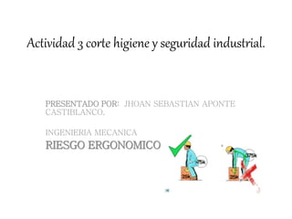 Actividad 3 corte higiene y seguridad industrial.
PRESENTADO POR: JHOAN SEBASTIAN APONTE
CASTIBLANCO.
INGENIERIA MECANICA
RIESGO ERGONOMICO
 