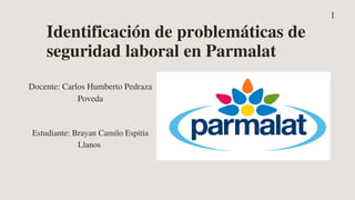 Identificación de problemáticas de
seguridad laboral en Parmalat
1
Docente: Carlos Humberto Pedraza
Poveda
Estudiante: Brayan Camilo Espitia
Llanos
 