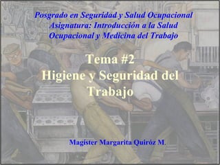 Posgrado en Seguridad y Salud Ocupacional
   Asignatura: Introducción a la Salud
   Ocupacional y Medicina del Trabajo

        Tema #2
 Higiene y Seguridad del
        Trabajo


         Magíster Margarita Quiróz M.
 