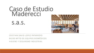 Caso de Estudio
CRISTIAN DAVID LOPEZ PATARROYO
84293-MTTO DE EQUIPOS BIOMÉDICOS
HIGIENE Y SEGURIDAD INDUSTRIAL
Maderecci
s.a.s.
 
