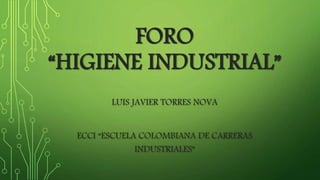 FORO 
“HIGIENE INDUSTRIAL” 
LUIS JAVIER TORRES NOVA 
ECCI “ESCUELA COLOMBIANA DE CARRERAS 
INDUSTRIALES” 
 