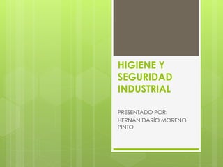 HIGIENE Y 
SEGURIDAD 
INDUSTRIAL 
PRESENTADO POR: 
HERNÁN DARÍO MORENO 
PINTO 
 