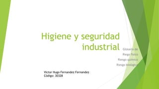 Higiene y seguridad 
industrial Glosario de 
Riego físico 
Riesgo químico 
Riesgo biológico 
Victor Hugo Fernandez Fernandez 
Código: 30328 
 