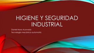 HIGIENE Y SEGURIDAD 
INDUSTRIAL 
Daniel Mora Acevedo 
Tecnología mecánica automotriz 
 