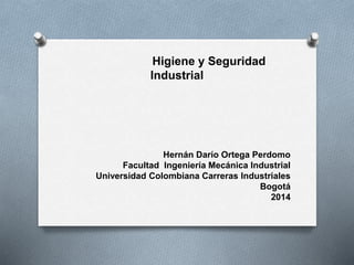 Higiene y Seguridad 
Industrial 
Hernán Darío Ortega Perdomo 
Facultad Ingeniería Mecánica Industrial 
Universidad Colombiana Carreras Industriales 
Bogotá 
2014 
 