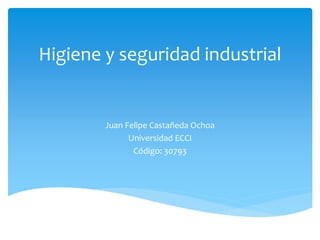 Higiene y seguridad industrial 
Juan Felipe Castañeda Ochoa 
Universidad ECCI 
Código: 30793 
 