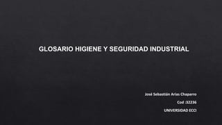 GLOSARIO HIGIENE Y SEGURIDAD INDUSTRIAL 
José Sebastián Arias Chaparro 
Cod :32236 
UNIVERSIDAD ECCI 
 