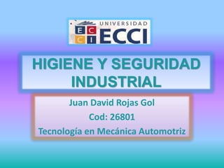 HIGIENE Y SEGURIDAD 
INDUSTRIAL 
Juan David Rojas Gol 
Cod: 26801 
Tecnología en Mecánica Automotriz 
 