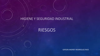 HIGIENE Y SEGURIDAD INDUSTRIAL 
RIESGOS 
GIPSON ANDREY RODRIGUEZ RIOS 
 