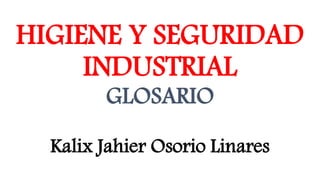 HIGIENE Y SEGURIDAD 
INDUSTRIAL 
GLOSARIO 
Kalix Jahier Osorio Linares 
 