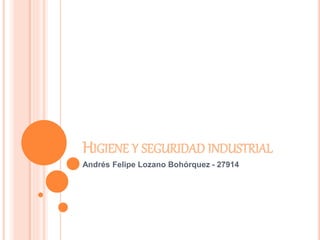 HIGIENE Y SEGURIDAD INDUSTRIAL 
Andrés Felipe Lozano Bohórquez - 27914 
 