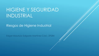 HIGIENE Y SEGURIDAD 
INDUSTRIAL 
Riesgos de Higiene Industrial 
Edgar Mauricio Salgado Martínez Cód.: 29284 
 