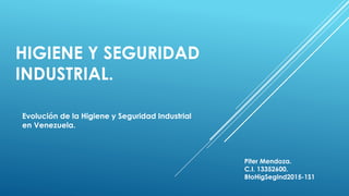 HIGIENE Y SEGURIDAD
INDUSTRIAL.
Evolución de la Higiene y Seguridad Industrial
en Venezuela.
Piter Mendoza.
C.I. 13352600.
BtoHigSegInd2015-1S1
 