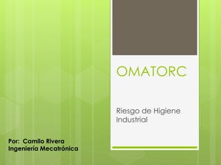 OMATORC
Riesgo de Higiene
Industrial
Por: Camilo Rivera
Ingeniería Mecatrónica
 