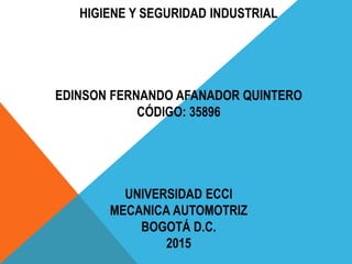 HIGIENE Y SEGURIDAD INDUSTRIAL
EDINSON FERNANDO AFANADOR QUINTERO
CÓDIGO: 35896
UNIVERSIDAD ECCI
MECANICA AUTOMOTRIZ
BOGOTÁ D.C.
2015
 
