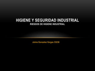 Jaime Gonzalez Vargas 33236
HIGIENE Y SEGURIDAD INDUSTRIAL
RIESGOS DE HIGIENE INDUSTRIAL
 