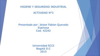 HIGIENE Y SEGURIDAD INDUSTRIAL
ACTIVIDAD N°3
Presentado por: Jeison Fabian Quevedo
Espinosa
Cod. 42242
Universidad ECCI
Bogotá D.C
2015
 
