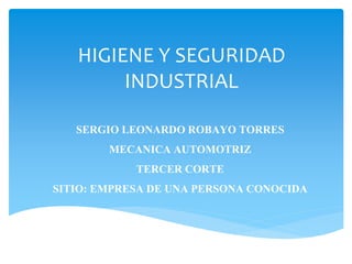 HIGIENE Y SEGURIDAD
INDUSTRIAL
SERGIO LEONARDO ROBAYO TORRES
MECANICA AUTOMOTRIZ
TERCER CORTE
SITIO: EMPRESA DE UNA PERSONA CONOCIDA
 