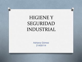 HIGIENE Y
SEGURIDAD
INDUSTRIAL
Adriana Gómez
21459114
 
