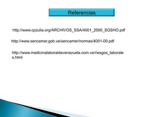 http://www.cpzulia.org/ARCHIVOS_SSA/4001_2000_SGSHO.pdf
http://www.medicinalaboraldevenezuela.com.ve/riesgos_laborale
s.html
http://www.sencamer.gob.ve/sencamer/normas/4001-00.pdf
Referencias
 