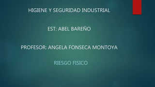 HIGIENE Y SEGURIDAD INDUSTRIAL
EST: ABEL BAREÑO
PROFESOR: ANGELA FONSECA MONTOYA
RIESGO FISICO
 