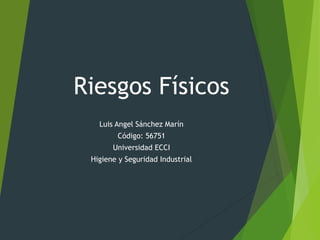 Riesgos Físicos
Luis Angel Sánchez Marín
Código: 56751
Universidad ECCI
Higiene y Seguridad Industrial
 