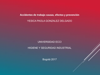 Accidentes de trabajo causas, efectos y prevención
YESICA PAOLA GONZALEZ DELGADO
UNIVERSIDAD ECCI
HIGIENE Y SEGURIDAD INDUSTRIAL
Bogotá 2017
 