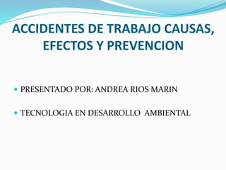 ACCIDENTES DE TRABAJO CAUSAS,
EFECTOS Y PREVENCION
 PRESENTADO POR: ANDREA RIOS MARIN
 TECNOLOGIA EN DESARROLLO AMBIENTAL
 
