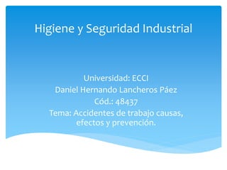 Higiene y Seguridad Industrial
Universidad: ECCI
Daniel Hernando Lancheros Páez
Cód.: 48437
Tema: Accidentes de trabajo causas,
efectos y prevención.
 