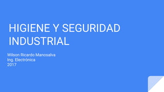 HIGIENE Y SEGURIDAD
INDUSTRIAL
Wilson Ricardo Manosalva
Ing. Electrónica
2017
 